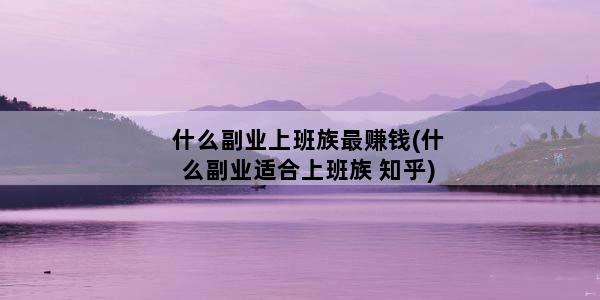 什么副业上班族最赚钱(什么副业适合上班族 知乎)